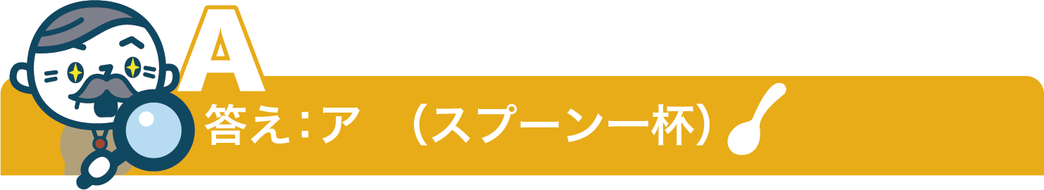 答え：ア（スプーン一杯）