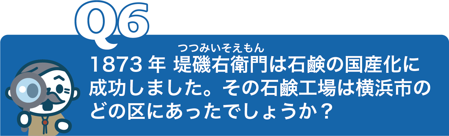 1873年 堤磯右衛門は石鹸の国産化に 成功しました。その石鹸工場は横浜市のどの区にあったでしょうか？