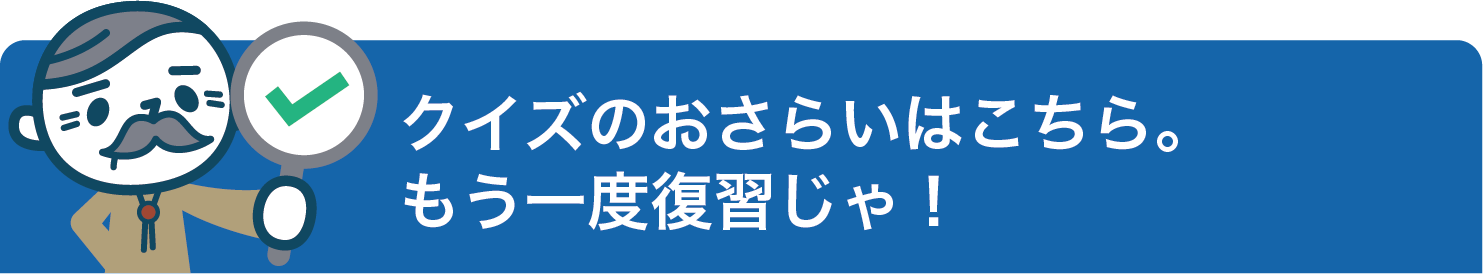 クイズのおさらいはこちら。 もう一度復習じゃ！